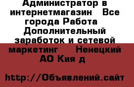 Администратор в интернетмагазин - Все города Работа » Дополнительный заработок и сетевой маркетинг   . Ненецкий АО,Кия д.